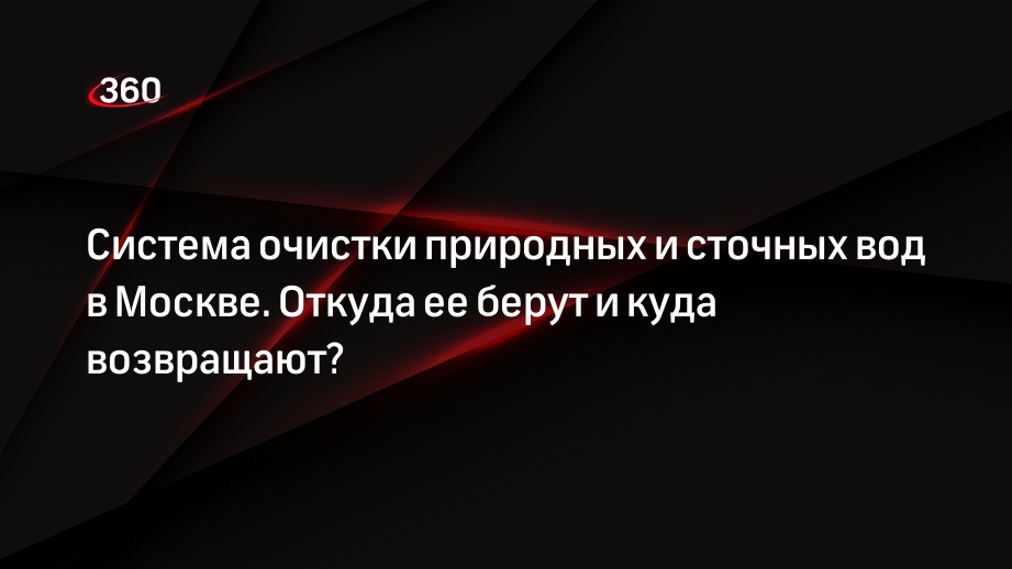 Система очистки природных и сточных вод в Москве. Откуда ее берут и куда возвращают?