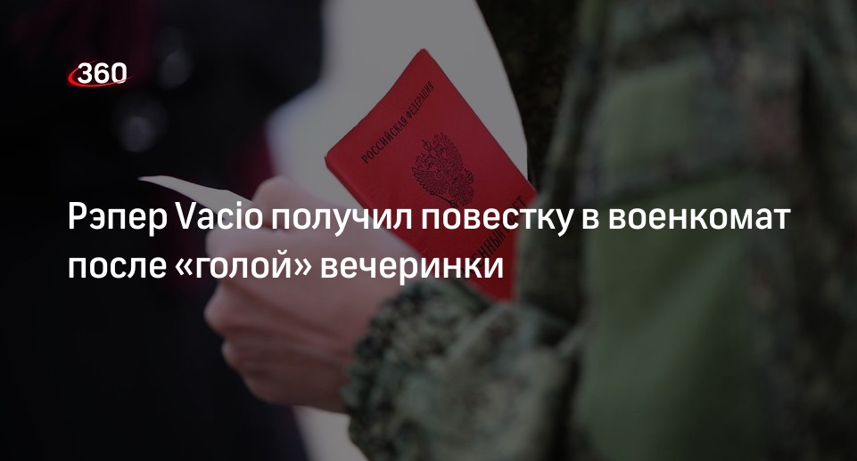 Рэпер Vacio получил повестку в военкомат после «голой» вечеринки | 360.ru