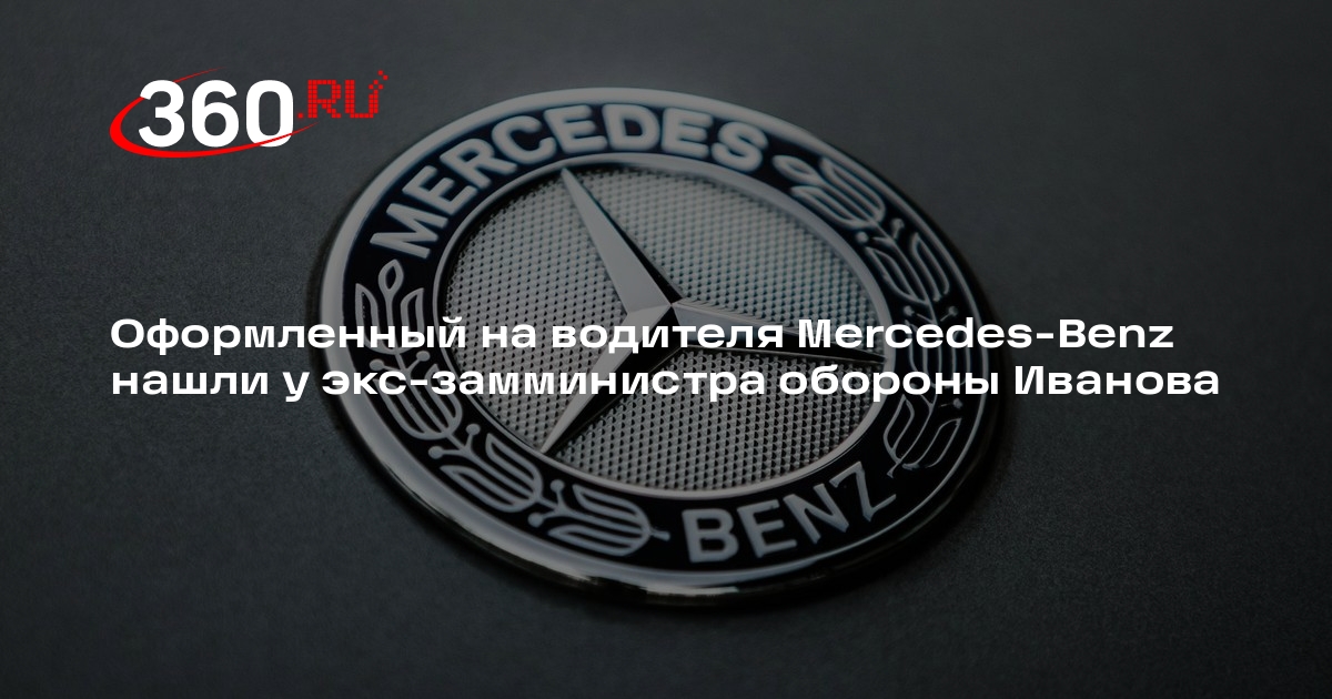 Оформленный на водителя MercedesBenz нашли у эксзамминистра обороны Иванова 360.ru