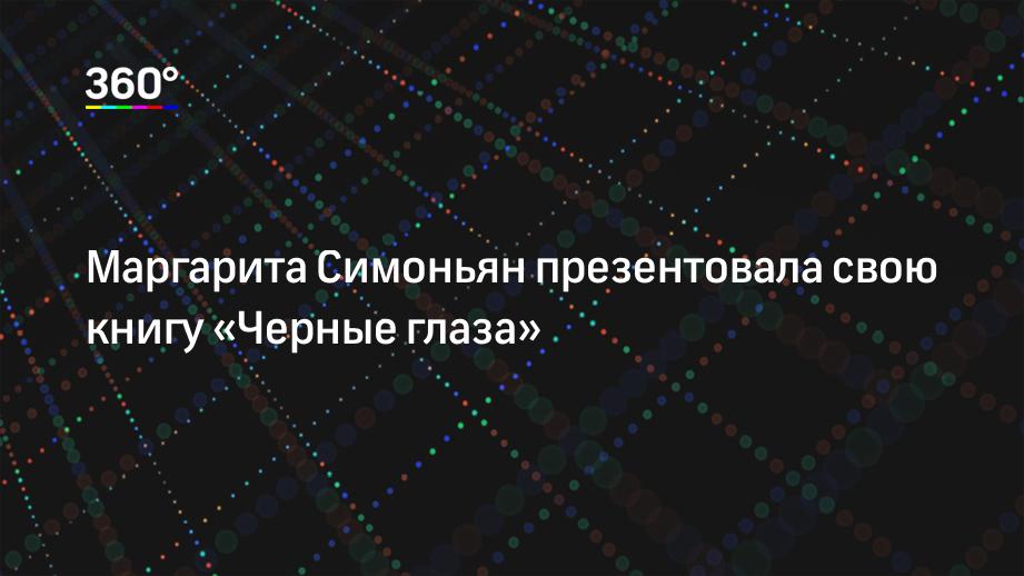 Маргарита Симоньян презентовала свою книгу «Черные глаза» | 360.ru